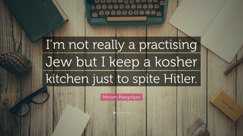 Miriam Margolyes Quote: “I’m not really a practising Jew but I keep a kosher kitchen just to spite Hitler.”