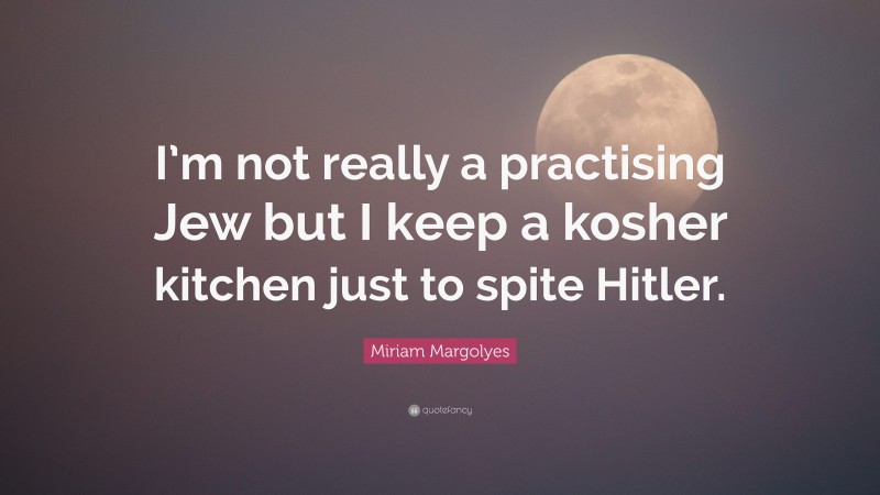 Miriam Margolyes Quote: “I’m not really a practising Jew but I keep a kosher kitchen just to spite Hitler.”