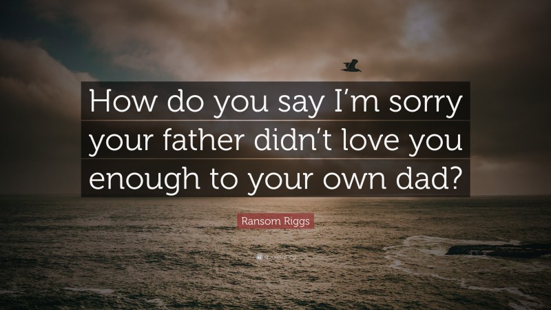 Ransom Riggs Quote: “How do you say I’m sorry your father didn’t love you enough to your own dad?”