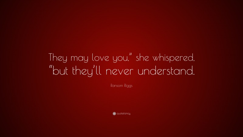 Ransom Riggs Quote: “They may love you,” she whispered, “but they’ll never understand.”
