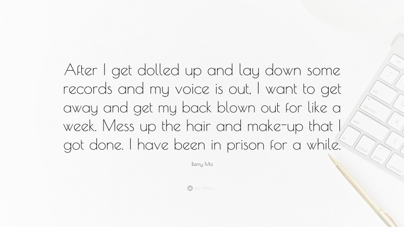 Remy Ma Quote: “After I get dolled up and lay down some records and my voice is out, I want to get away and get my back blown out for like a week. Mess up the hair and make-up that I got done. I have been in prison for a while.”