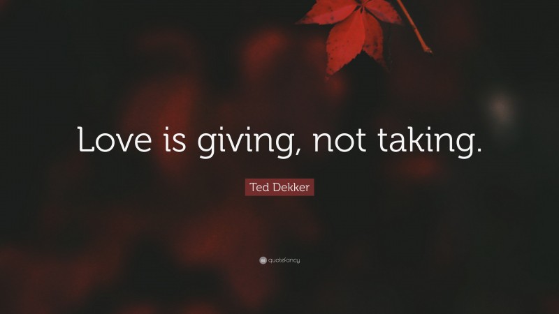 Ted Dekker Quote: “Love is giving, not taking.”
