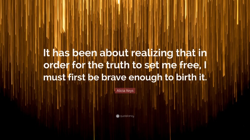 Alicia Keys Quote: “It has been about realizing that in order for the truth to set me free, I must first be brave enough to birth it.”