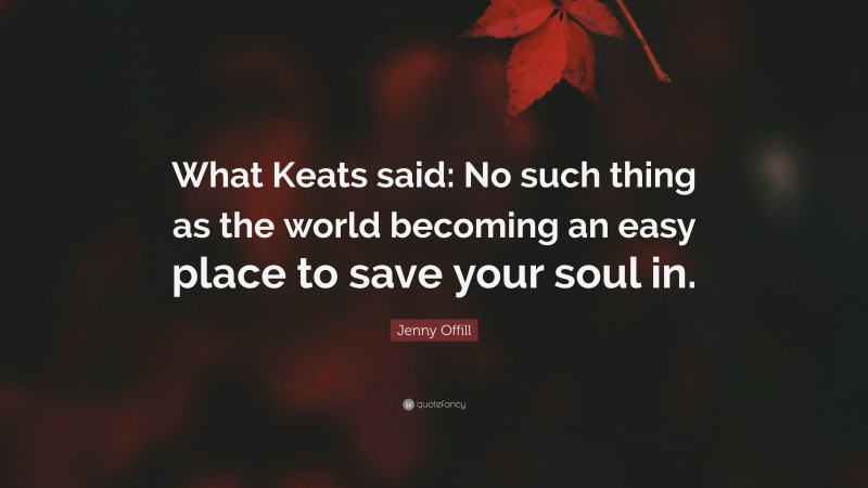 Jenny Offill Quote: “What Keats said: No such thing as the world becoming an easy place to save your soul in.”