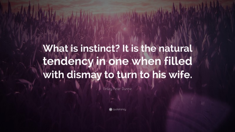 Finley Peter Dunne Quote: “What is instinct? It is the natural tendency in one when filled with dismay to turn to his wife.”
