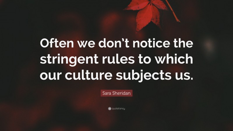 Sara Sheridan Quote: “Often we don’t notice the stringent rules to which our culture subjects us.”