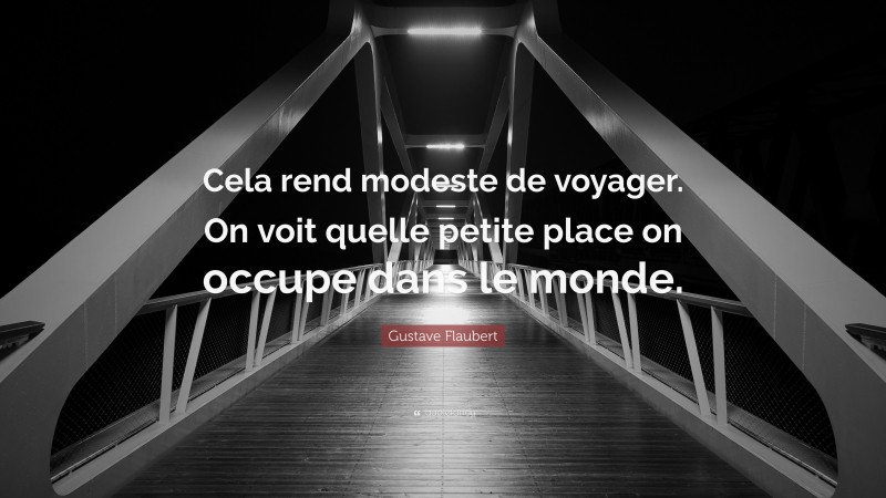 Gustave Flaubert Quote: “Cela rend modeste de voyager. On voit quelle petite place on occupe dans le monde.”