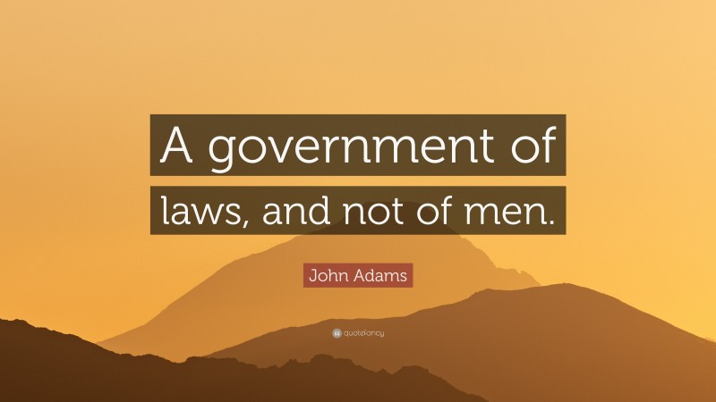 John Adams Quote: “A government of laws, and not of men.”