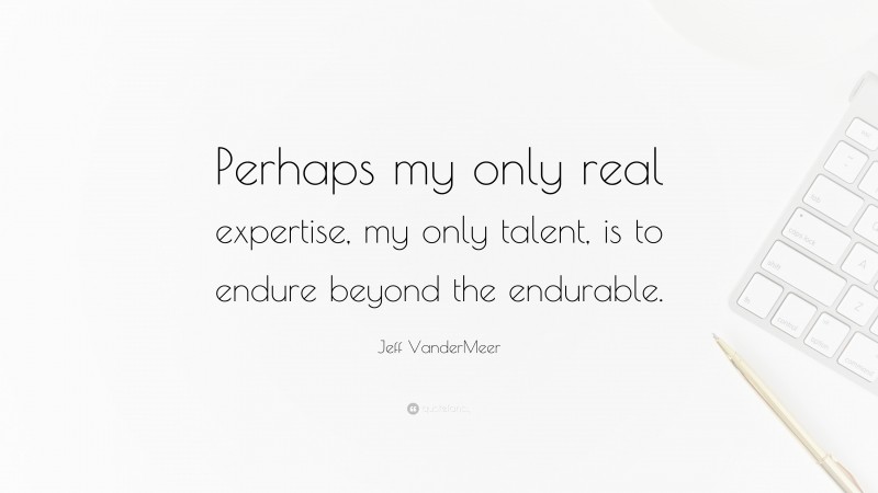 Jeff VanderMeer Quote: “Perhaps my only real expertise, my only talent, is to endure beyond the endurable.”