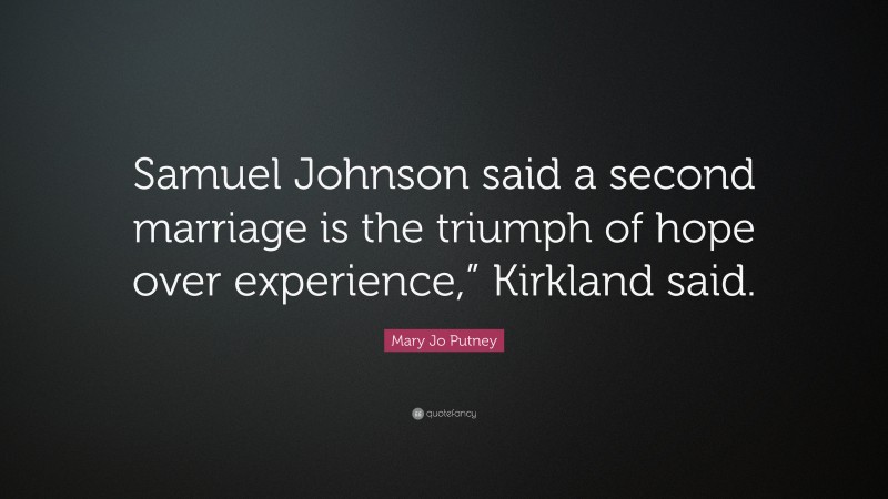 Mary Jo Putney Quote: “Samuel Johnson said a second marriage is the triumph of hope over experience,” Kirkland said.”