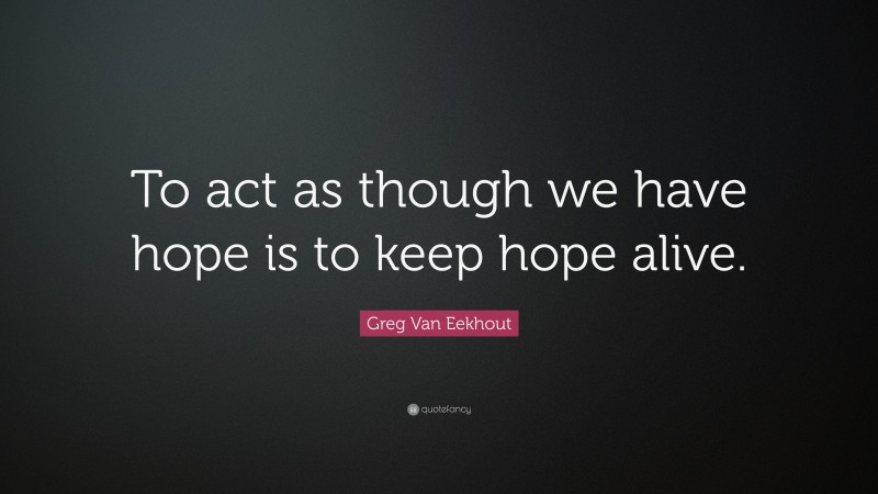 Greg Van Eekhout Quote: “To act as though we have hope is to keep hope alive.”