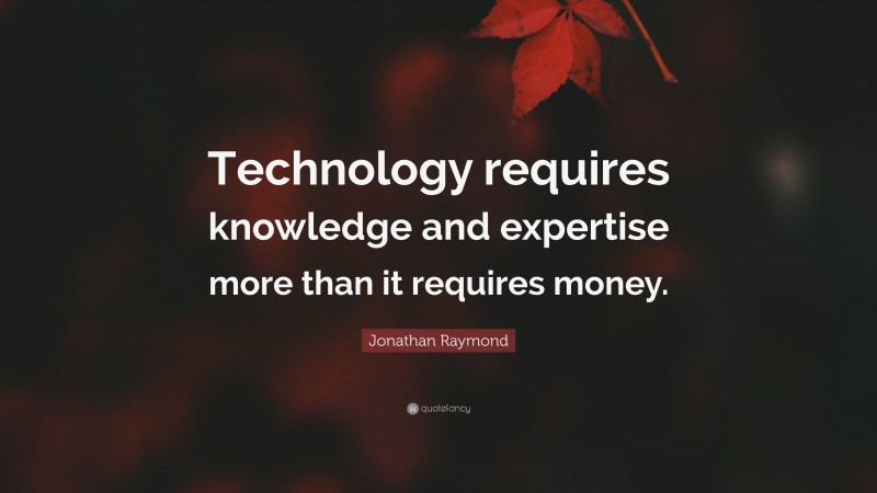 Jonathan Raymond Quote: “Technology requires knowledge and expertise more than it requires money.”
