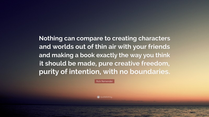 Rick Remender Quote: “Nothing can compare to creating characters and worlds out of thin air with your friends and making a book exactly the way you think it should be made, pure creative freedom, purity of intention, with no boundaries.”