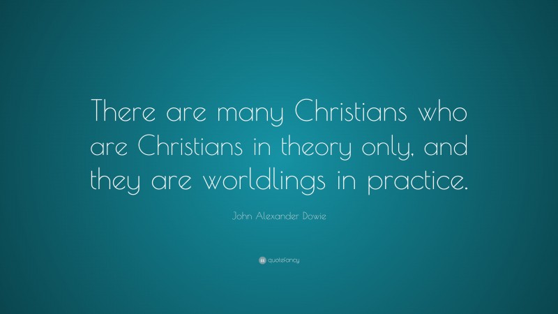 John Alexander Dowie Quote: “There are many Christians who are Christians in theory only, and they are worldlings in practice.”