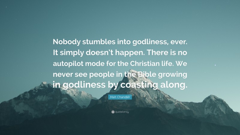 Matt Chandler Quote: “Nobody stumbles into godliness, ever. It simply doesn’t happen. There is no autopilot mode for the Christian life. We never see people in the Bible growing in godliness by coasting along.”