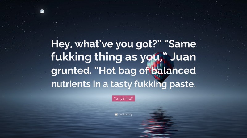 Tanya Huff Quote: “Hey, what’ve you got?” “Same fukking thing as you,” Juan grunted. “Hot bag of balanced nutrients in a tasty fukking paste.”