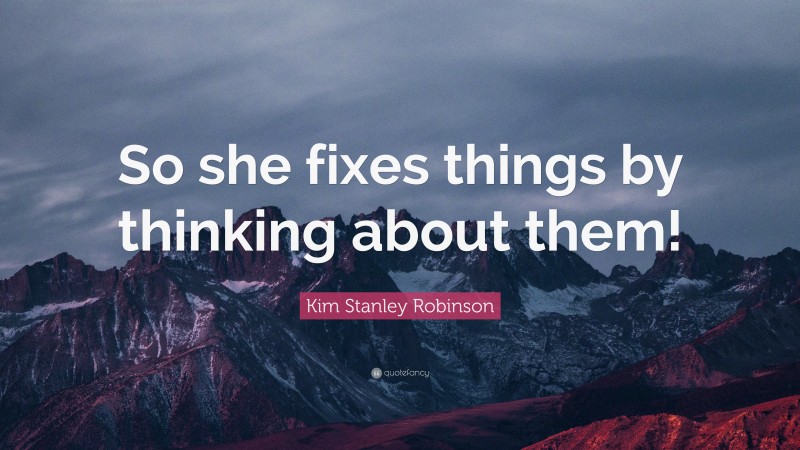 Kim Stanley Robinson Quote: “So she fixes things by thinking about them!”