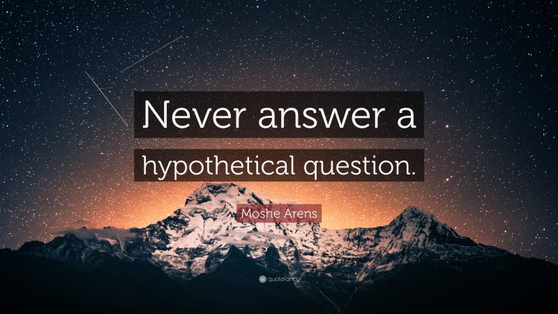 Moshe Arens Quote: “Never answer a hypothetical question.”