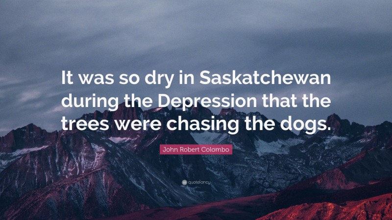 John Robert Colombo Quote: “It was so dry in Saskatchewan during the Depression that the trees were chasing the dogs.”