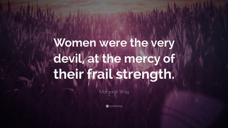 Margaret Way Quote: “Women were the very devil, at the mercy of their frail strength.”
