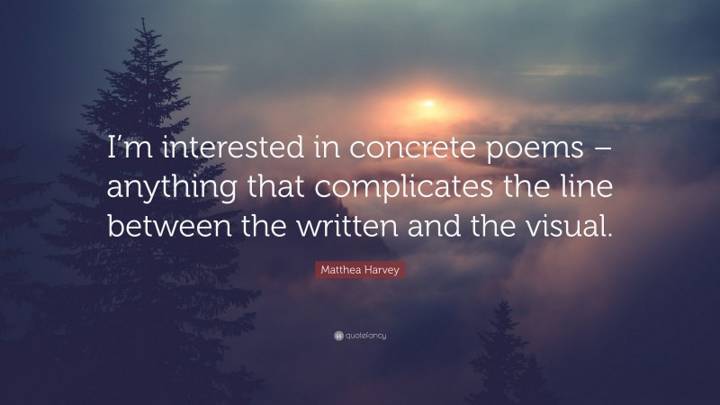 Matthea Harvey Quote: “I’m interested in concrete poems – anything that complicates the line between the written and the visual.”