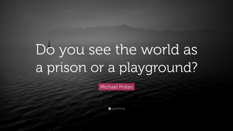 Michael Pollan Quote: “Do you see the world as a prison or a playground?”