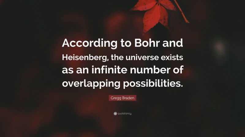 Gregg Braden Quote: “According to Bohr and Heisenberg, the universe exists as an infinite number of overlapping possibilities.”