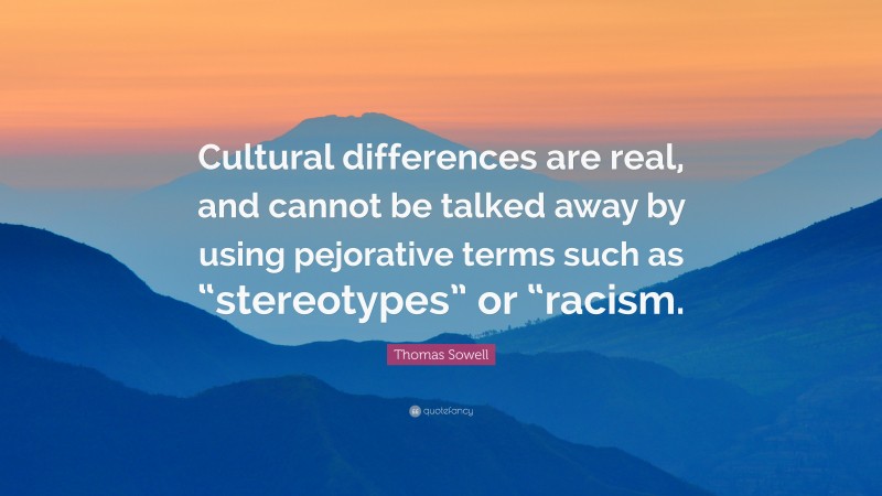 Thomas Sowell Quote: “Cultural differences are real, and cannot be talked away by using pejorative terms such as “stereotypes” or “racism.”