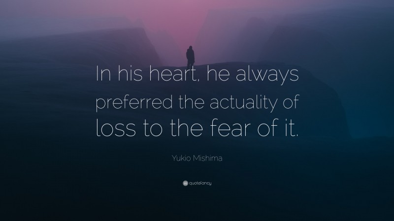 Yukio Mishima Quote: “In his heart, he always preferred the actuality of loss to the fear of it.”