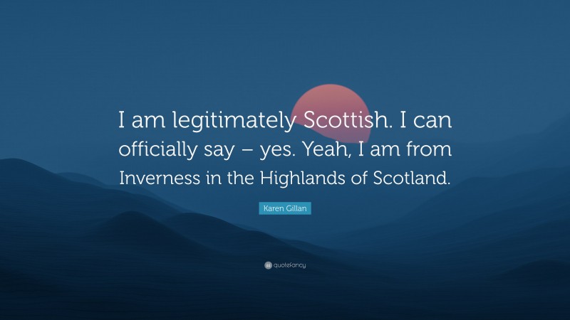 Karen Gillan Quote: “I am legitimately Scottish. I can officially say – yes. Yeah, I am from Inverness in the Highlands of Scotland.”