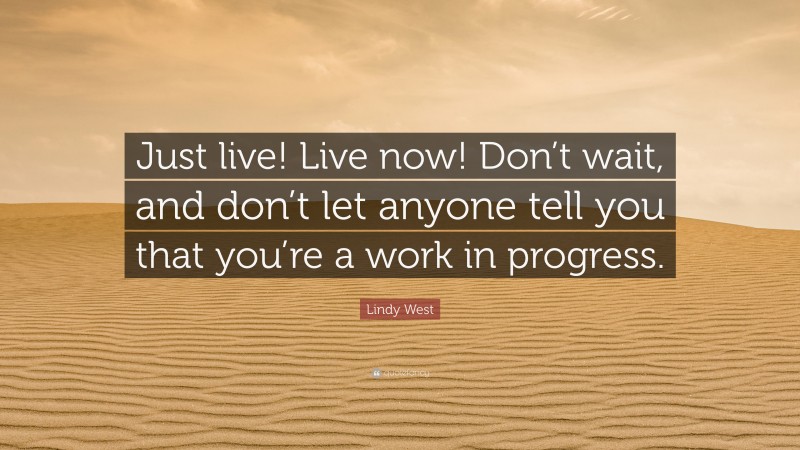 Lindy West Quote: “Just live! Live now! Don’t wait, and don’t let anyone tell you that you’re a work in progress.”