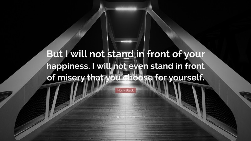 Holly Black Quote: “But I will not stand in front of your happiness. I will not even stand in front of misery that you choose for yourself.”