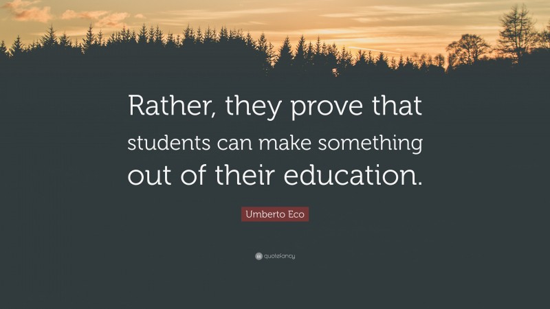 Umberto Eco Quote: “Rather, they prove that students can make something out of their education.”