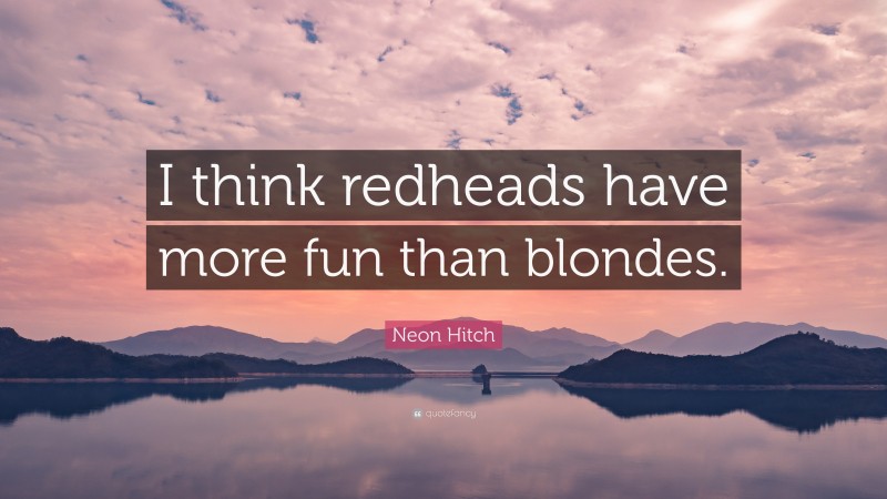 Neon Hitch Quote: “I think redheads have more fun than blondes.”