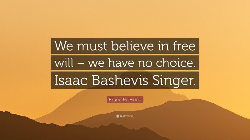 Bruce M. Hood Quote: “We must believe in free will – we have no choice. Isaac Bashevis Singer.”