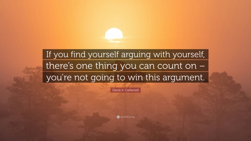 David A. Carbonell Quote: “If you find yourself arguing with yourself, there’s one thing you can count on – you’re not going to win this argument.”