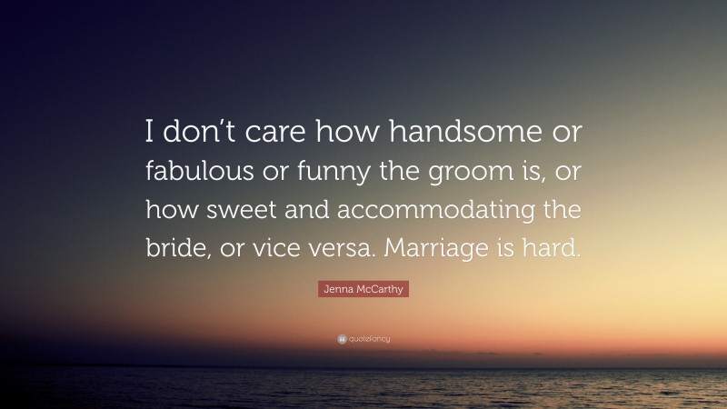 Jenna McCarthy Quote: “I don’t care how handsome or fabulous or funny the groom is, or how sweet and accommodating the bride, or vice versa. Marriage is hard.”