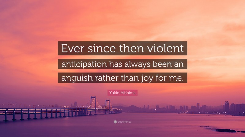 Yukio Mishima Quote: “Ever since then violent anticipation has always been an anguish rather than joy for me.”