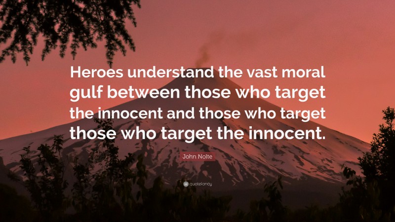 John Nolte Quote: “Heroes understand the vast moral gulf between those who target the innocent and those who target those who target the innocent.”