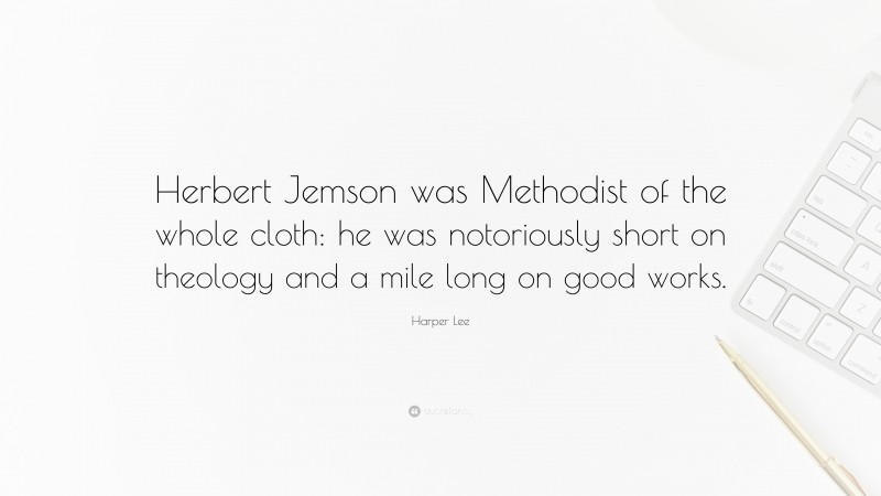 Harper Lee Quote: “Herbert Jemson was Methodist of the whole cloth: he was notoriously short on theology and a mile long on good works.”