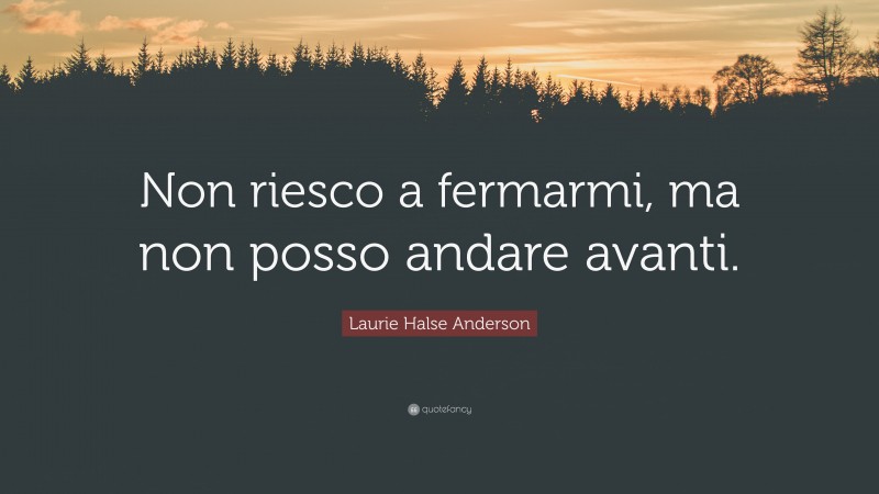 Laurie Halse Anderson Quote: “Non riesco a fermarmi, ma non posso andare avanti.”