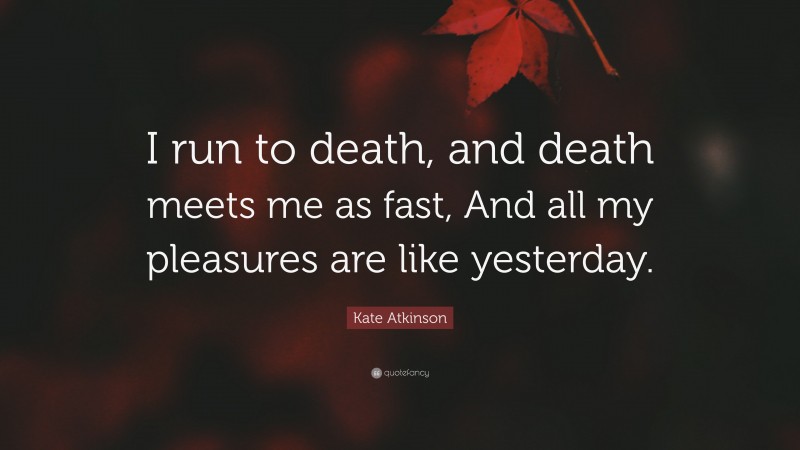 Kate Atkinson Quote: “I run to death, and death meets me as fast, And all my pleasures are like yesterday.”