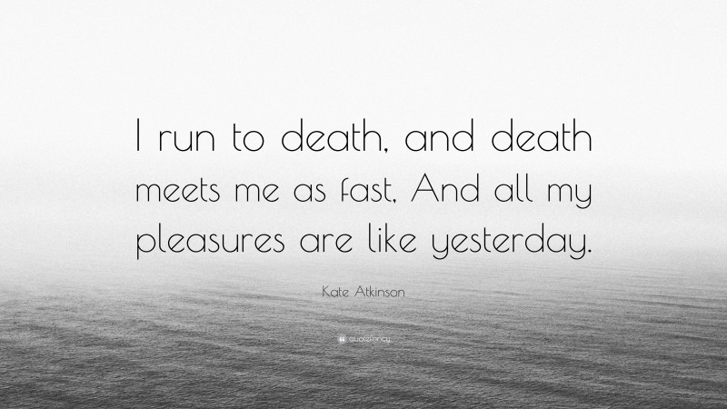 Kate Atkinson Quote: “I run to death, and death meets me as fast, And all my pleasures are like yesterday.”