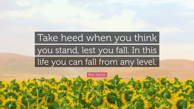 Rick Joyner Quote: “Take heed when you think you stand, lest you fall. In this life you can fall from any level.”