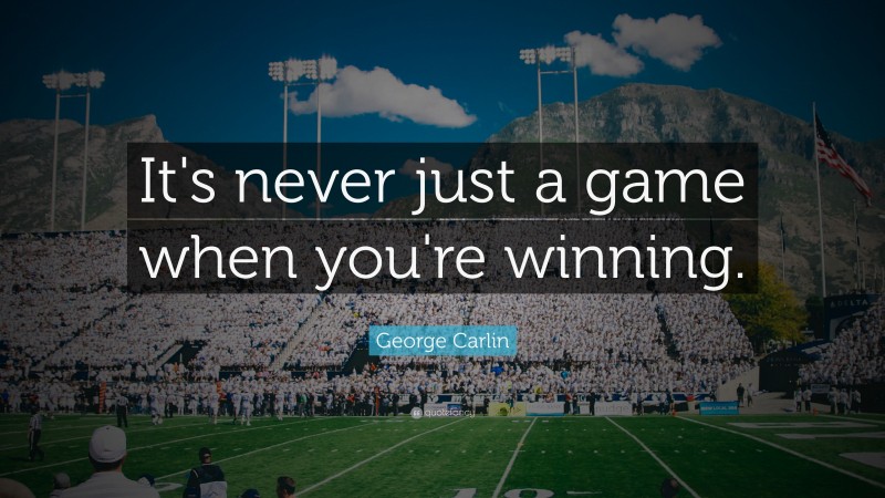 George Carlin Quote: “It's never just a game when you're winning.”