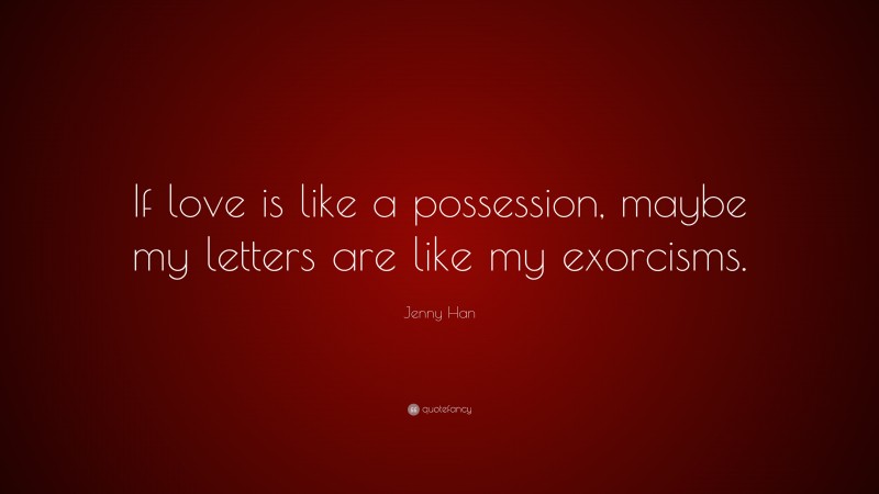 Jenny Han Quote: “If love is like a possession, maybe my letters are like my exorcisms.”