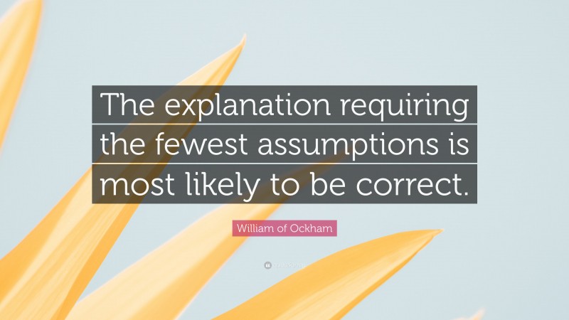 William of Ockham Quote: “The explanation requiring the fewest assumptions is most likely to be correct.”