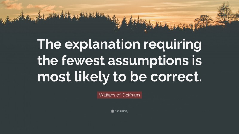 William of Ockham Quote: “The explanation requiring the fewest assumptions is most likely to be correct.”
