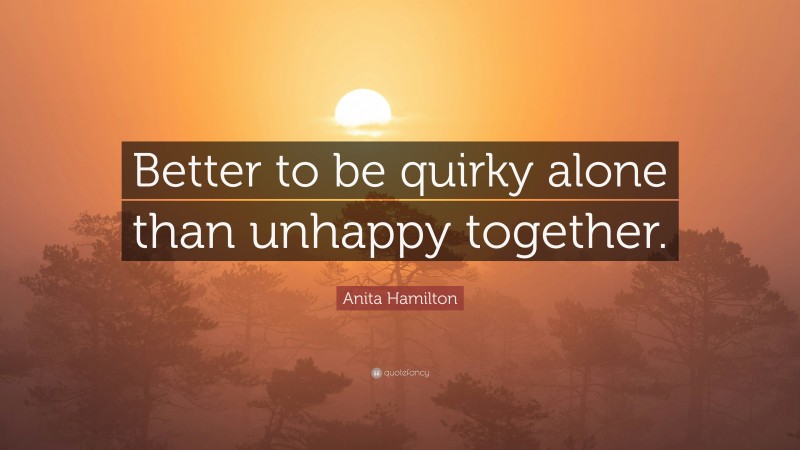 Anita Hamilton Quote: “Better to be quirky alone than unhappy together.”