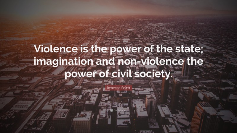 Rebecca Solnit Quote: “Violence is the power of the state; imagination and non-violence the power of civil society.”